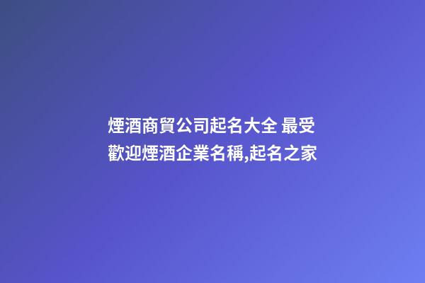 煙酒商貿公司起名大全 最受歡迎煙酒企業名稱,起名之家